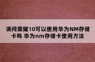 请问荣耀10可以使用华为NM存储卡吗 华为nm存储卡使用方法